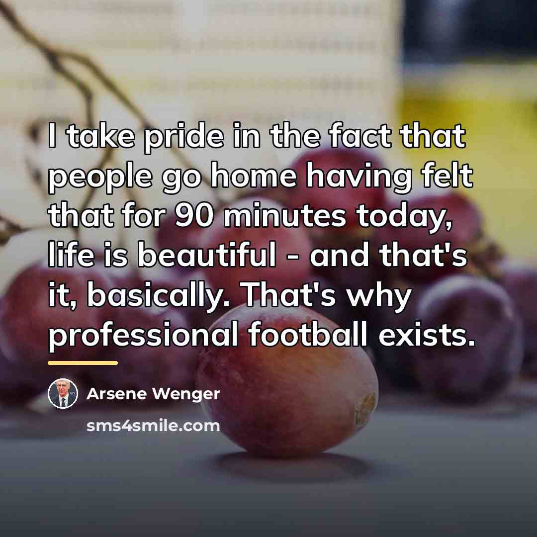 “I take pride in the fact that people go home…” quote by Arsene Wenger