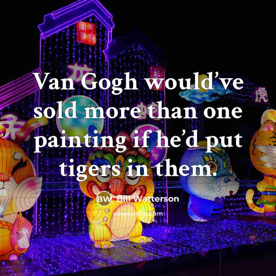 “Van Gogh would’ve sold more than one painting if he’d put tigers in them.” quote by Bill Watterson