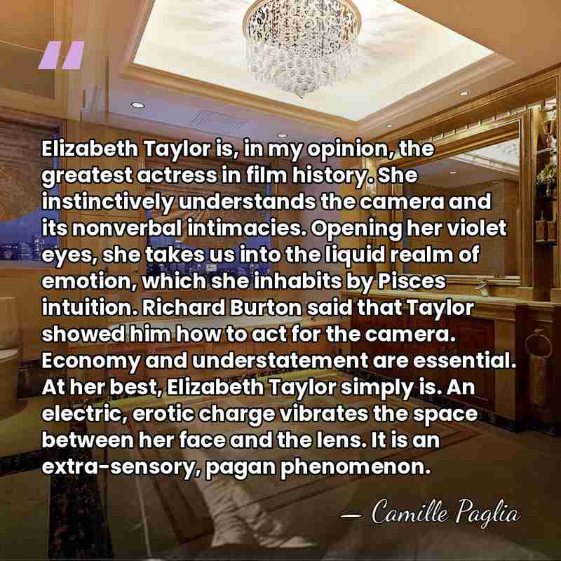Elizabeth Taylor is, in my opinion, the greatest actress in film history.&hellip; - Camille Paglia