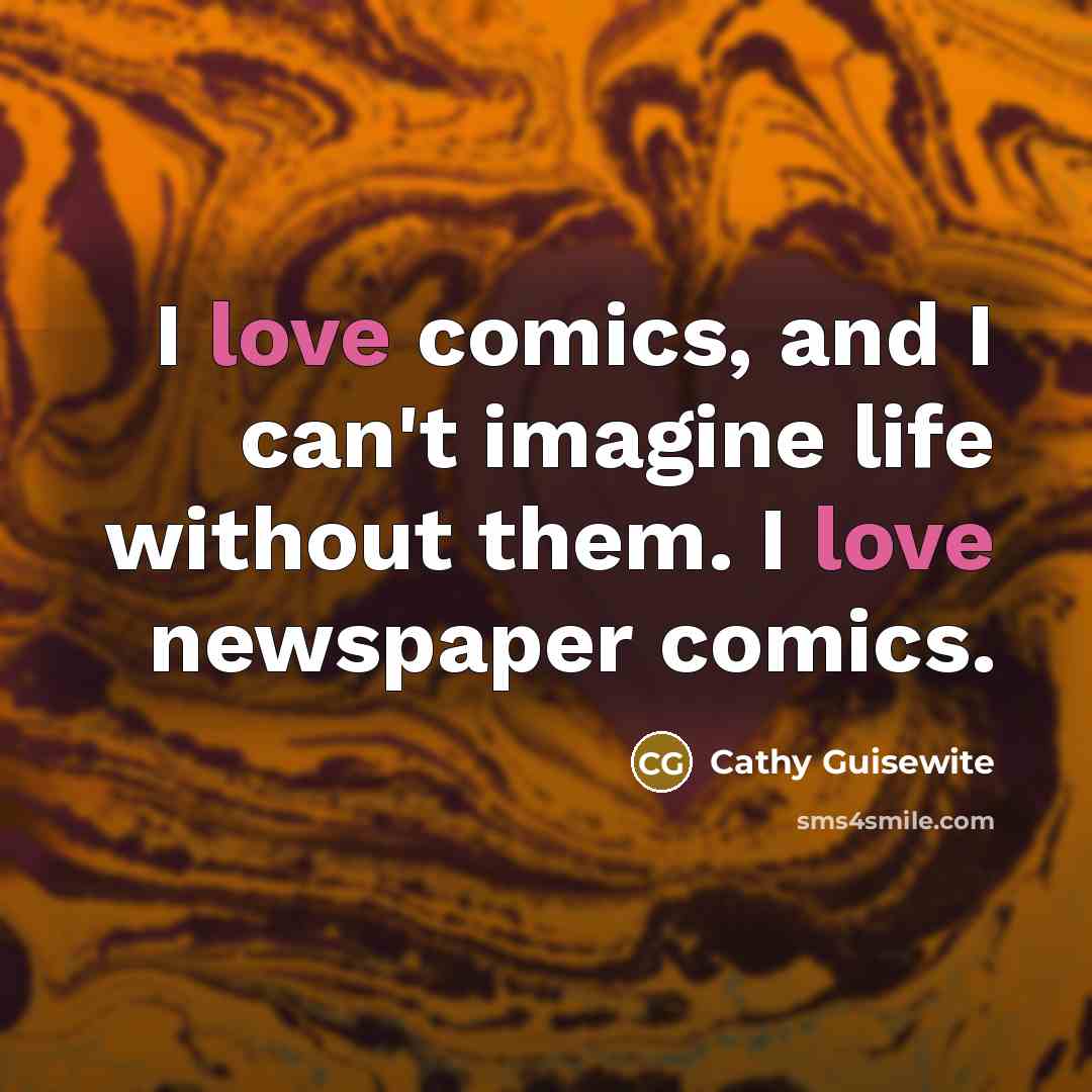 “I love comics, and I can't imagine life without them. I love newspaper comics.” quote by Cathy Guisewite