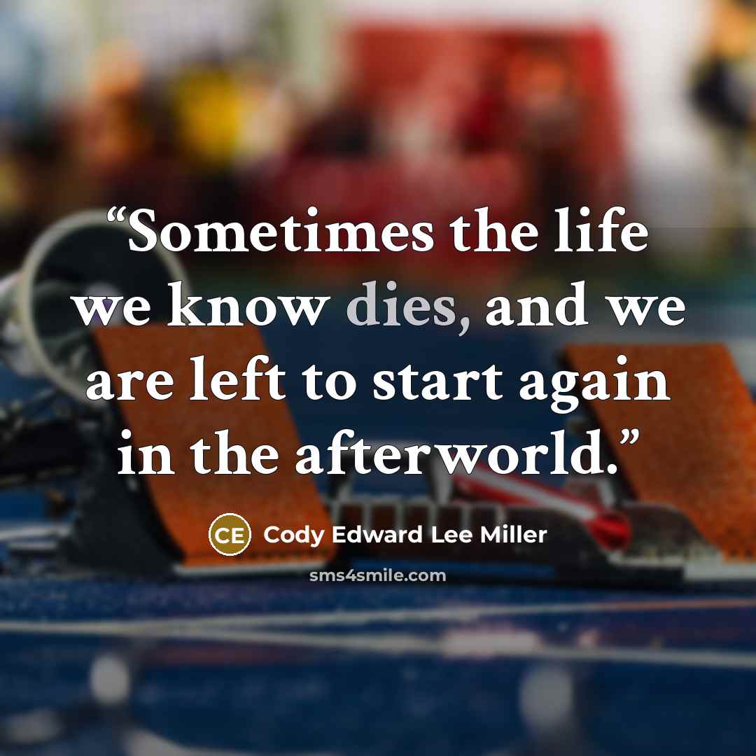 “Sometimes the life we know dies, and we are left to start again in the afterworld.” quote by Cody Edward Lee Miller