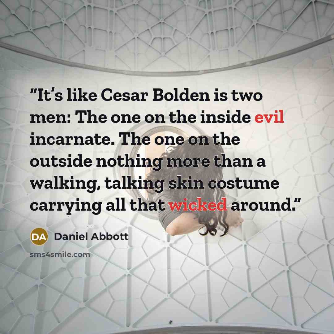 “It’s like Cesar Bolden is two men: The one on the inside evil incarnate. The one on the outside nothing more than a walking, talking skin costume carrying all that wicked around.” quote by Daniel Abbott