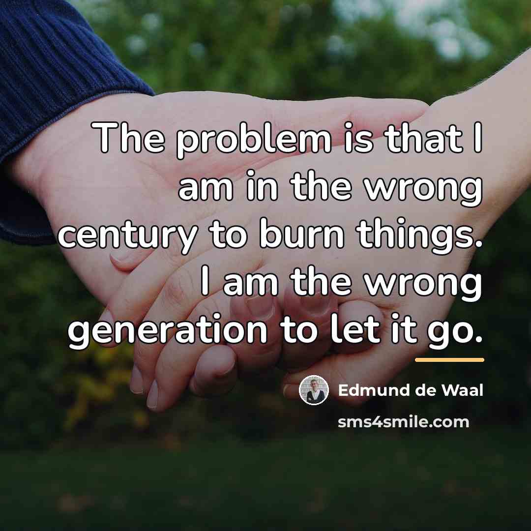 “The problem is that I am in the wrong century…” quote by Edmund de Waal