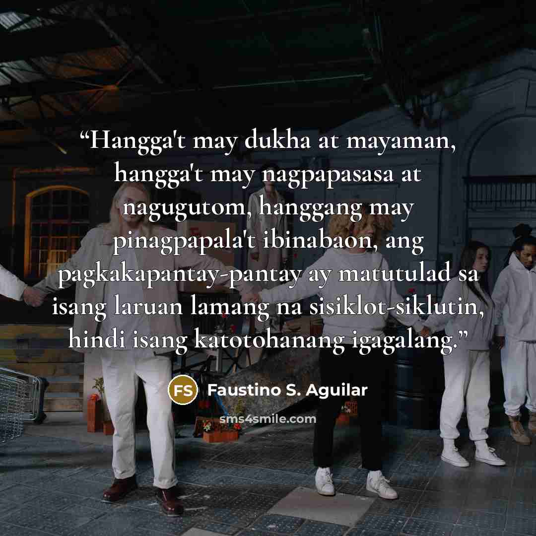 “Hangga't may dukha at mayaman, hangga't may nagpapasasa at nagugutom, hanggang may pinagpapala't ibinabaon, ang pagkakapantay-pantay ay matutulad sa isang laruan lamang na sisiklot-siklutin, hindi isang katotohanang igagalang.” quote by Faustino S. Aguilar