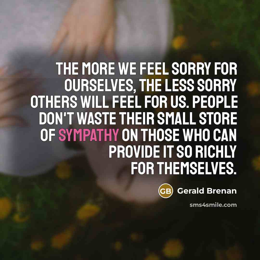 “The more we feel sorry for ourselves, the less sorry…” quote by Gerald Brenan