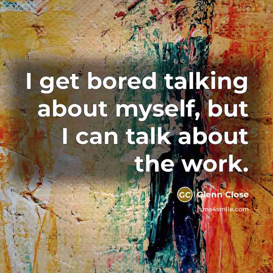 “I get bored talking about myself, but I can talk…” quote by Glenn Close