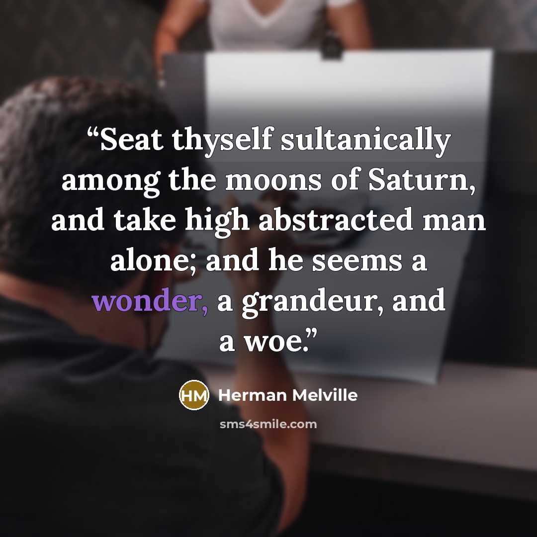 “Seat thyself sultanically among the moons of Saturn, and take high abstracted man alone; and he seems a wonder, a grandeur, and a woe.” quote by Herman Melville