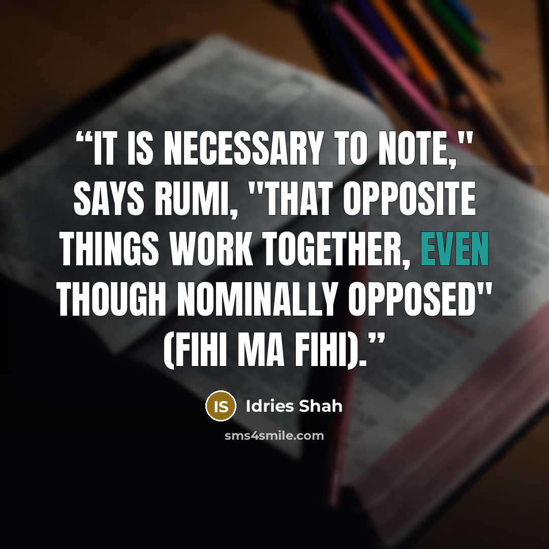 “It is necessary to note," says Rumi, "that opposite things work together, even though nominally opposed" (Fihi Ma Fihi).” quote by Idries Shah