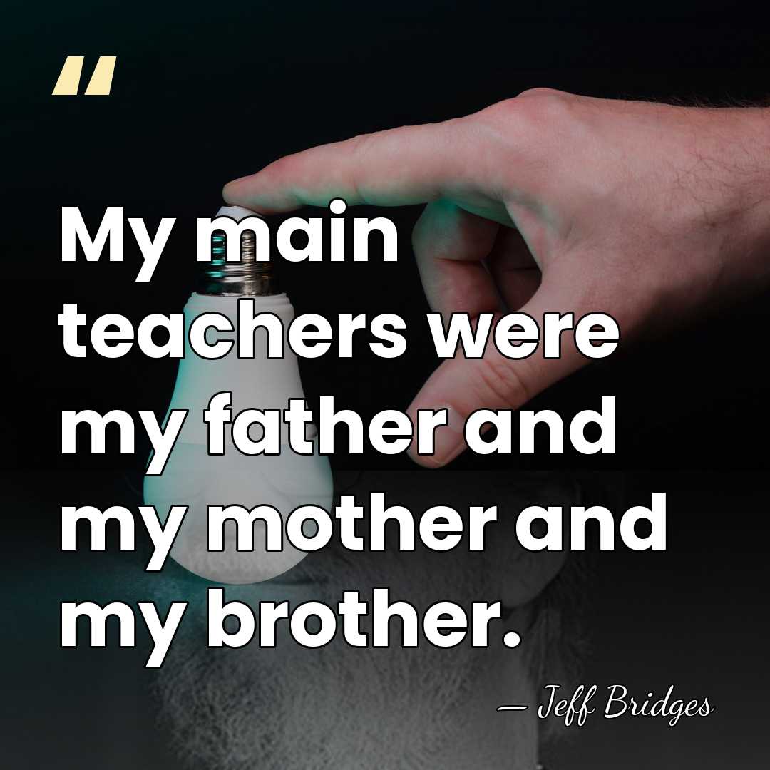 My main teachers were my father and my mother and my brother. - Jeff Bridges