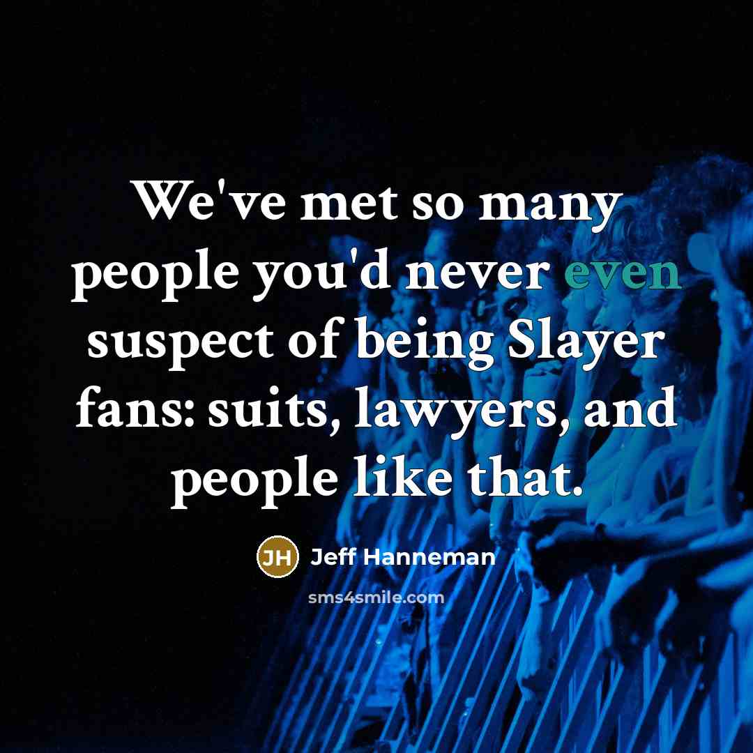“We've met so many people you'd never even suspect of…” quote by Jeff Hanneman