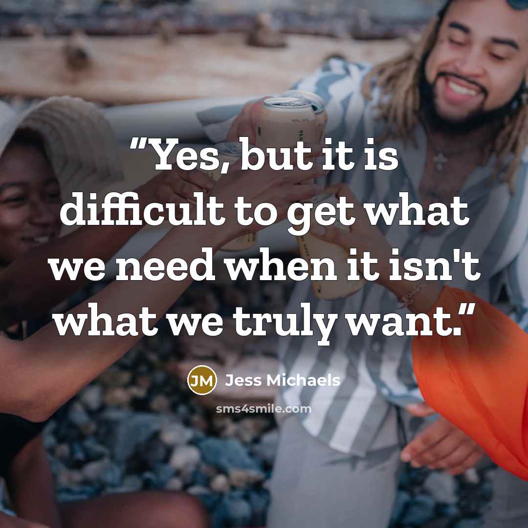 “Yes, but it is difficult to get what we need when it isn't what we truly want.” quote by Jess Michaels