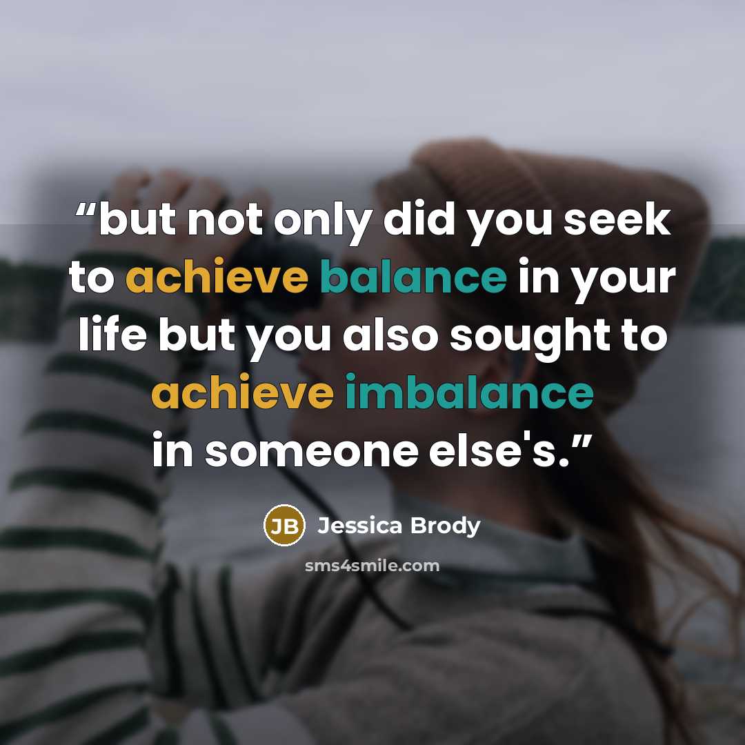“but not only did you seek to achieve balance in your life but you also sought to achieve imbalance in someone else's.” quote by Jessica Brody