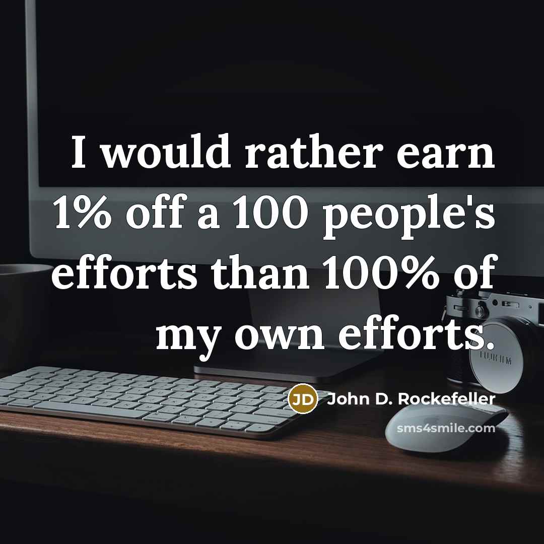 “I would rather earn 1% off a 100 people's efforts than 100% of my own efforts.” quote by John D. Rockefeller