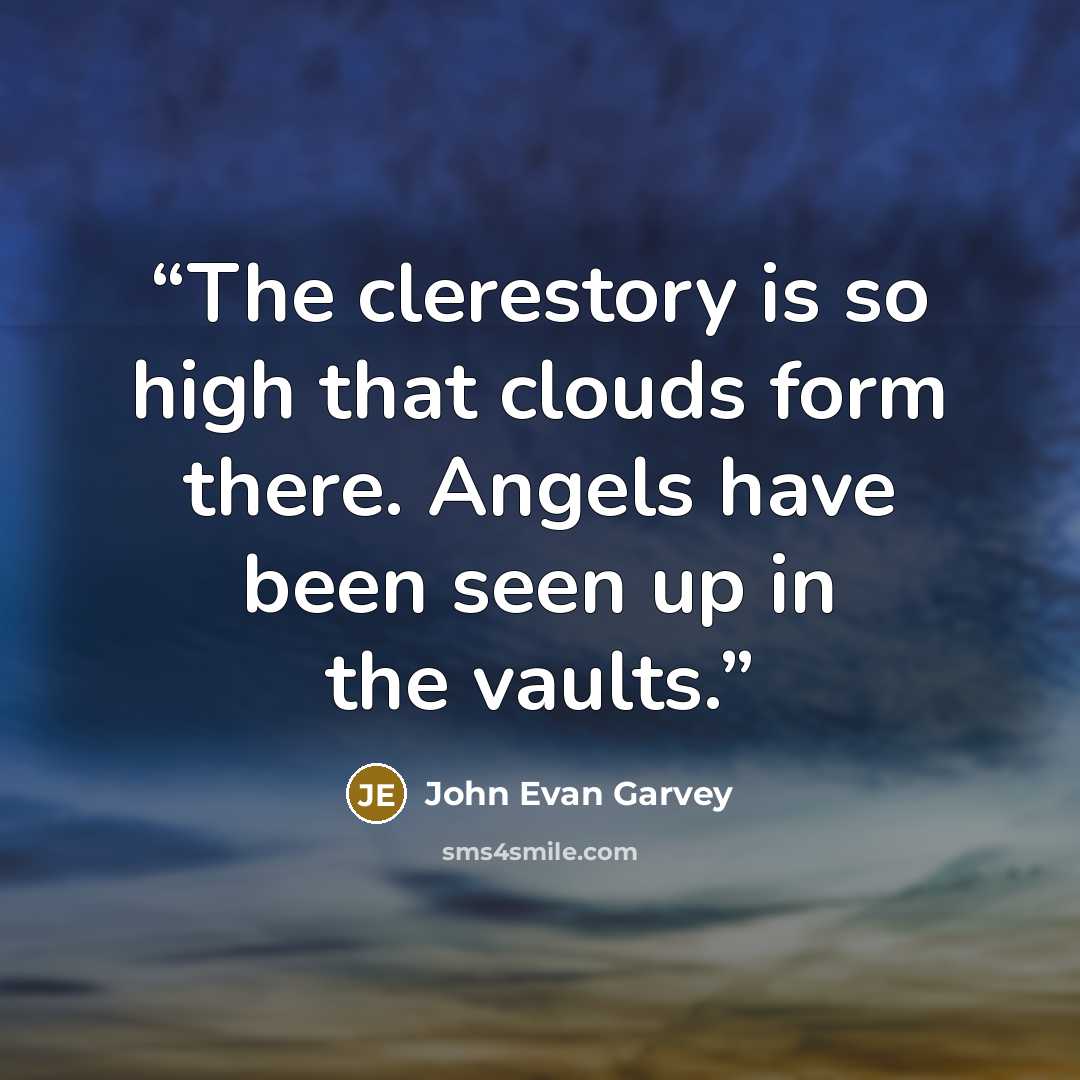 “The clerestory is so high that clouds form there. Angels have been seen up in the vaults.” quote by John Evan Garvey