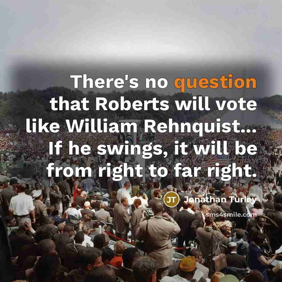 “There's no question that Roberts will vote like William Rehnquist... If he swings, it will be from right to far right.” quote by Jonathan Turley