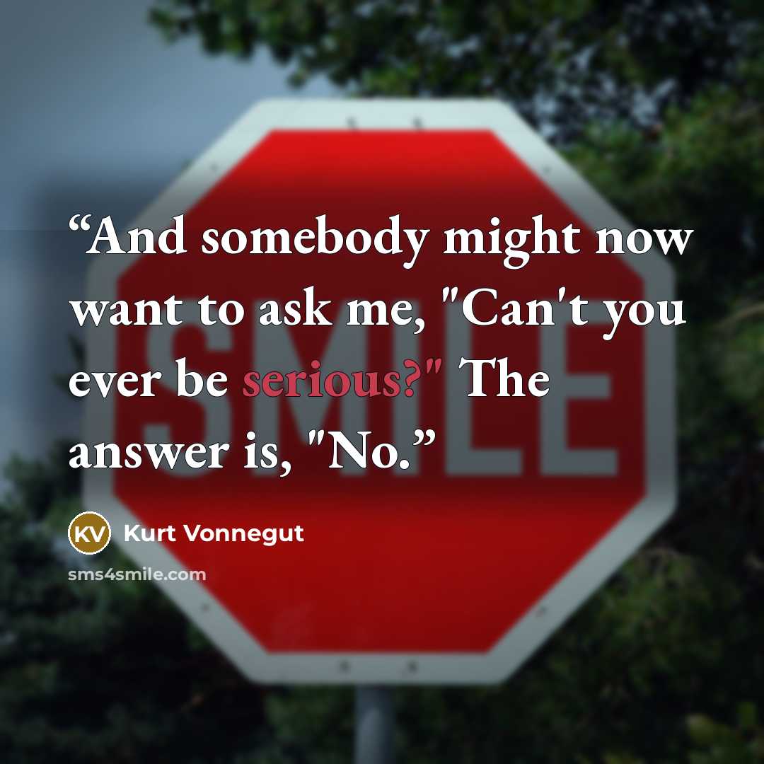 “And somebody might now want to ask me, "Can't you ever be serious?" The answer is, "No.” quote by Kurt Vonnegut