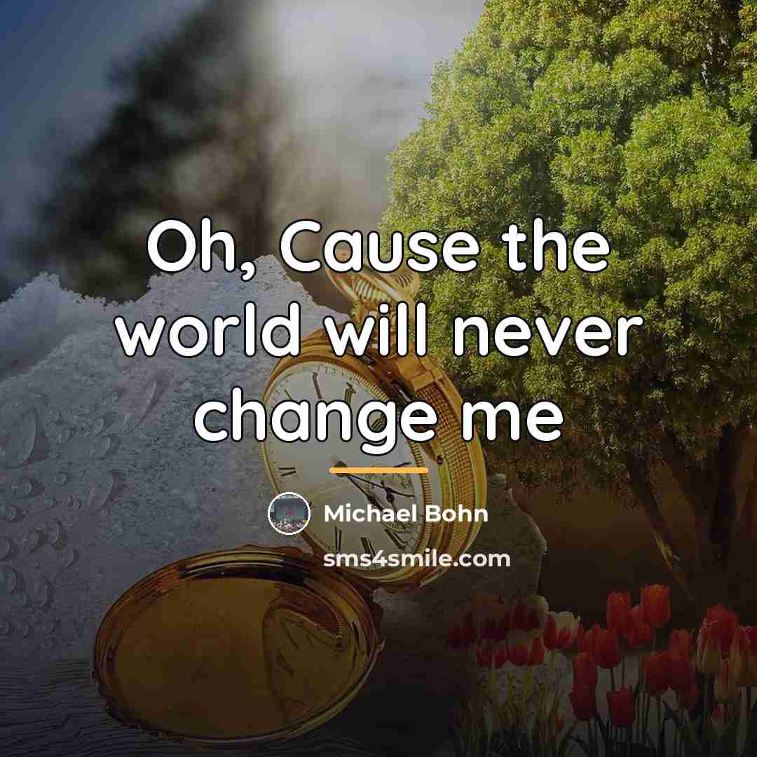 “Oh, Cause the world will never change me…” quote by Michael Bohn