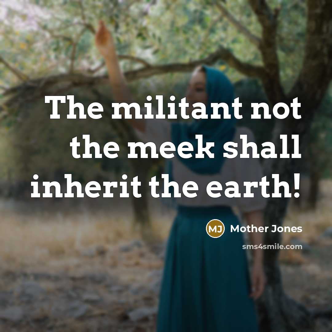 “The militant not the meek shall inherit the earth!…” quote by Mother Jones