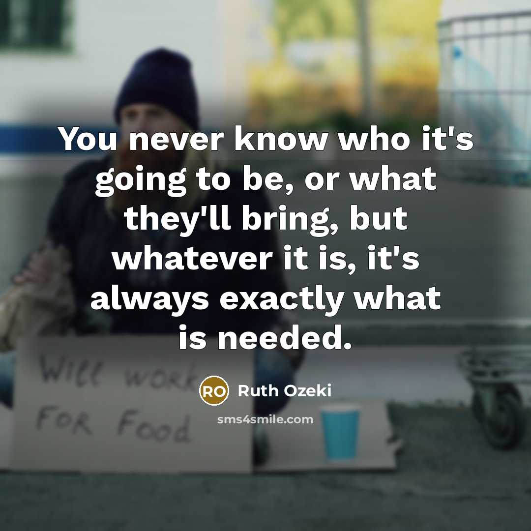 “You never know who it's going to be, or what they'll bring, but whatever it is, it's always exactly what is needed.” quote by Ruth Ozeki
