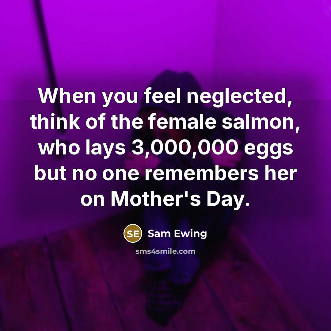 “When you feel neglected, think of the female salmon, who…” quote by Sam Ewing