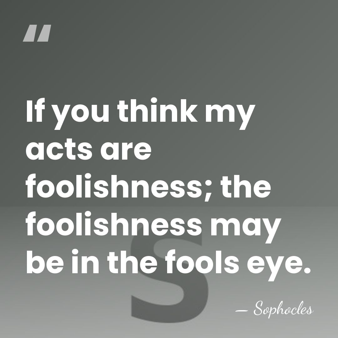 If you think my acts are foolishness; the foolishness may be in&hellip; - Sophocles