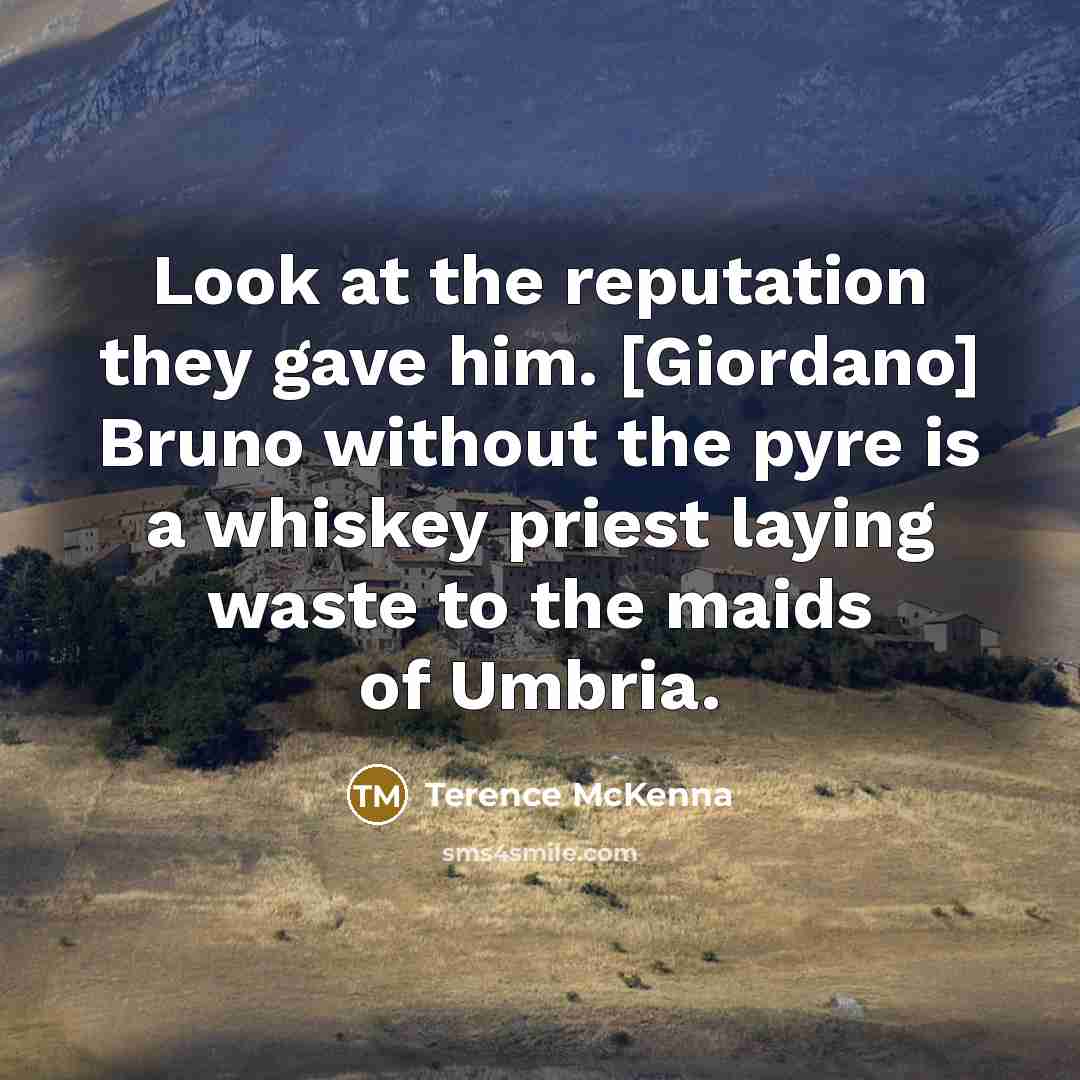 “Look at the reputation they gave him. [Giordano] Bruno without the pyre is a whiskey priest laying waste to the maids of Umbria.” quote by Terence McKenna