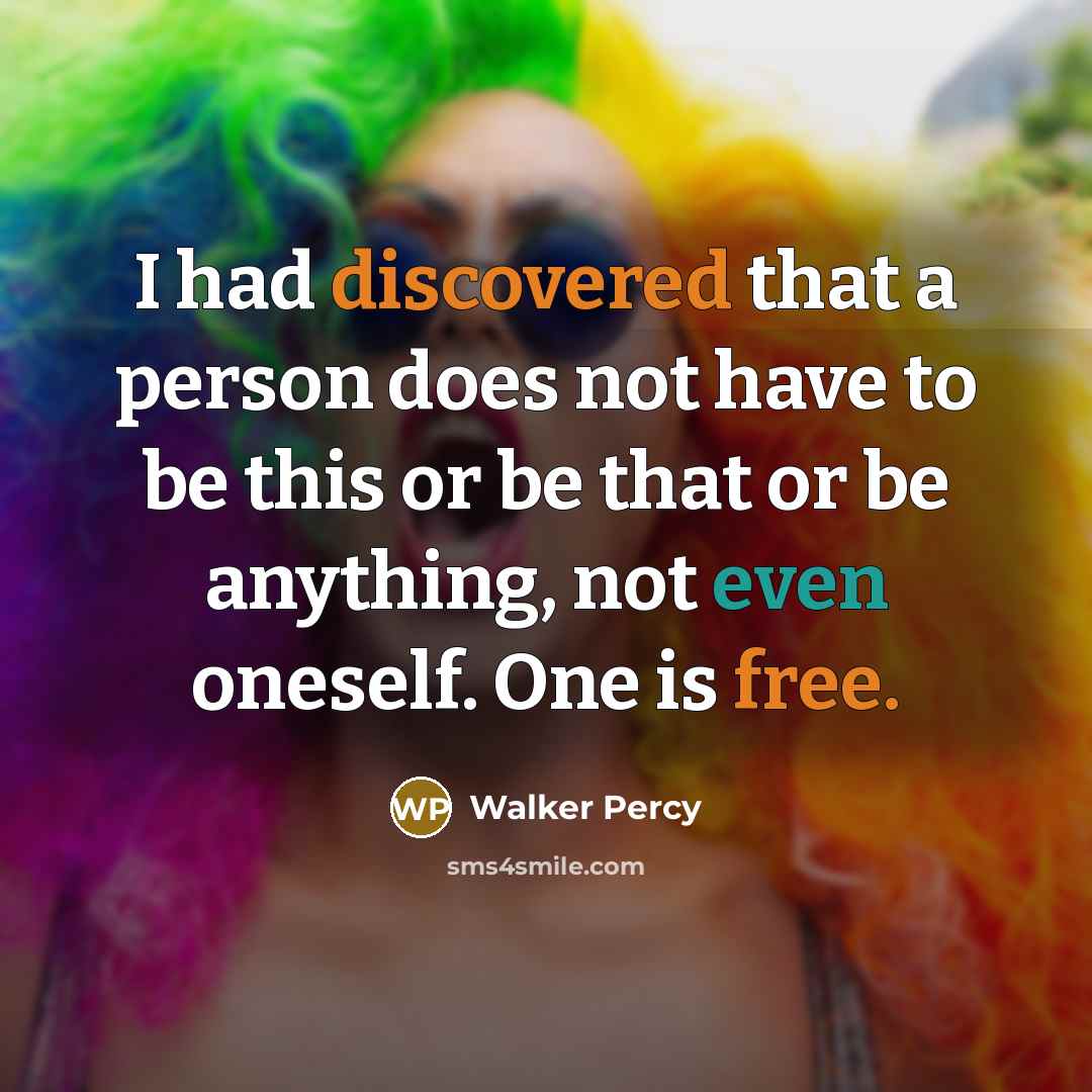 “I had discovered that a person does not have to be this or be that or be anything, not even oneself. One is free.” quote by Walker Percy
