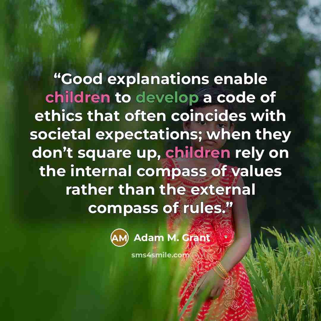 “Good explanations enable children to develop a code of ethics that often coincides with societal expectations; when they don’t square up, children rely on the internal compass of values rather than the external compass of rules.” quote by Adam M. Grant