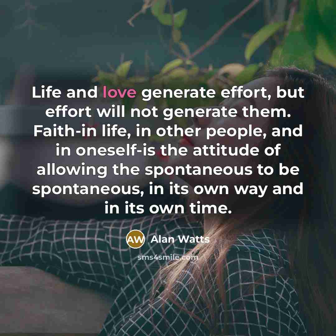 “Life and love generate effort, but effort will not generate…” quote by Alan Watts
