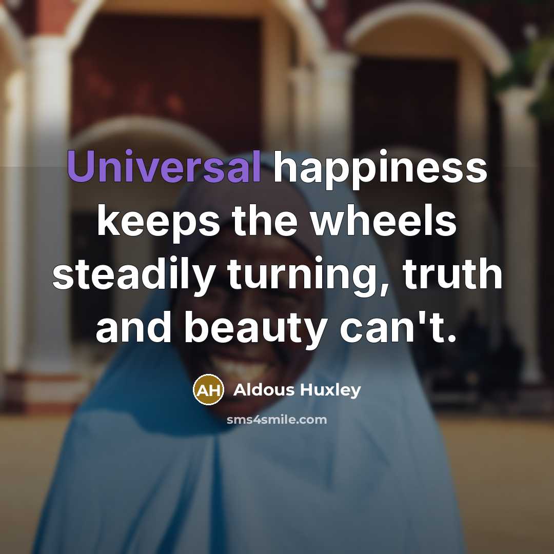 “Universal happiness keeps the wheels steadily turning, truth and beauty…” quote by Aldous Huxley