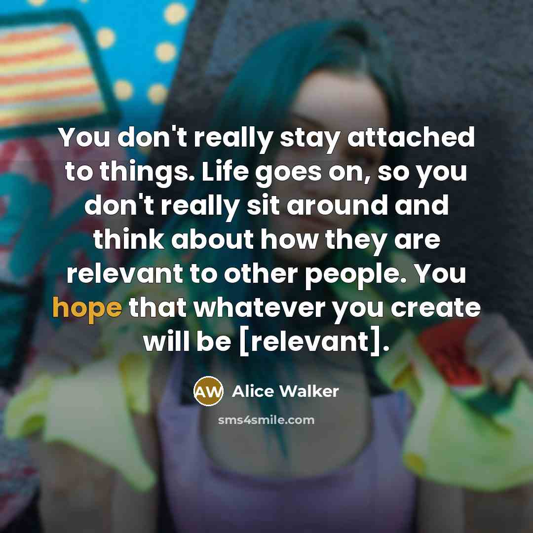 “You don't really stay attached to things. Life goes on,…” quote by Alice Walker