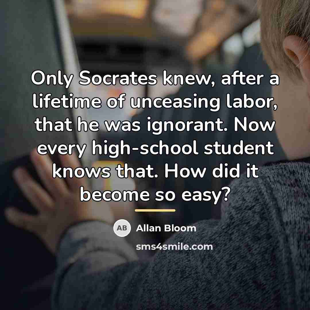 “Only Socrates knew, after a lifetime of unceasing labor, that…” quote by Allan Bloom