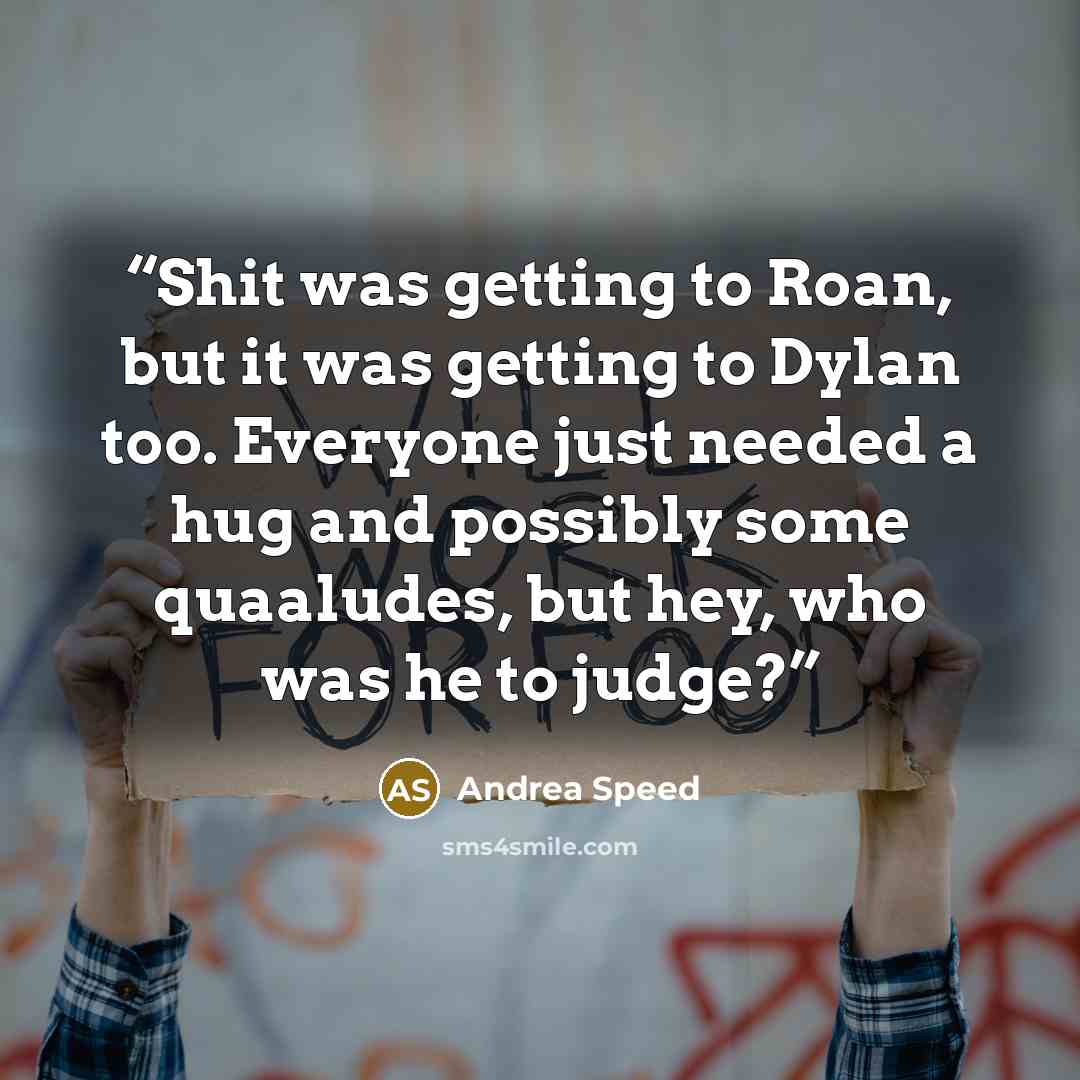 “Shit was getting to Roan, but it was getting to Dylan too. Everyone just needed a hug and possibly some quaaludes, but hey, who was he to judge?” quote by Andrea Speed