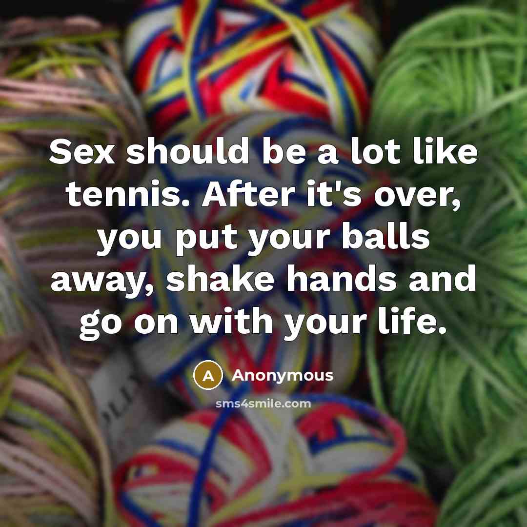 “Sex should be a lot like tennis. After it's over, you put your balls away, shake hands and go on with your life.” quote by Anonymous