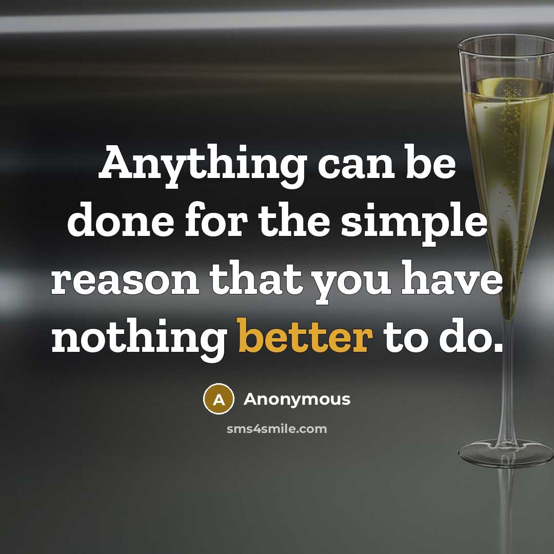 “Anything can be done for the simple reason that you have nothing better to do.” quote by Anonymous