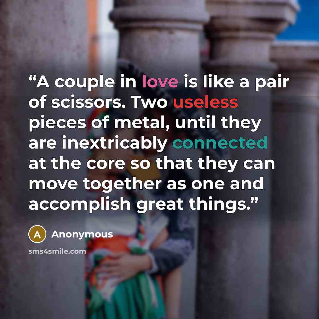 “A couple in love is like a pair of scissors. Two useless pieces of metal, until they are inextricably connected at the core so that they can move together as one and accomplish great things.” quote by Anonymous