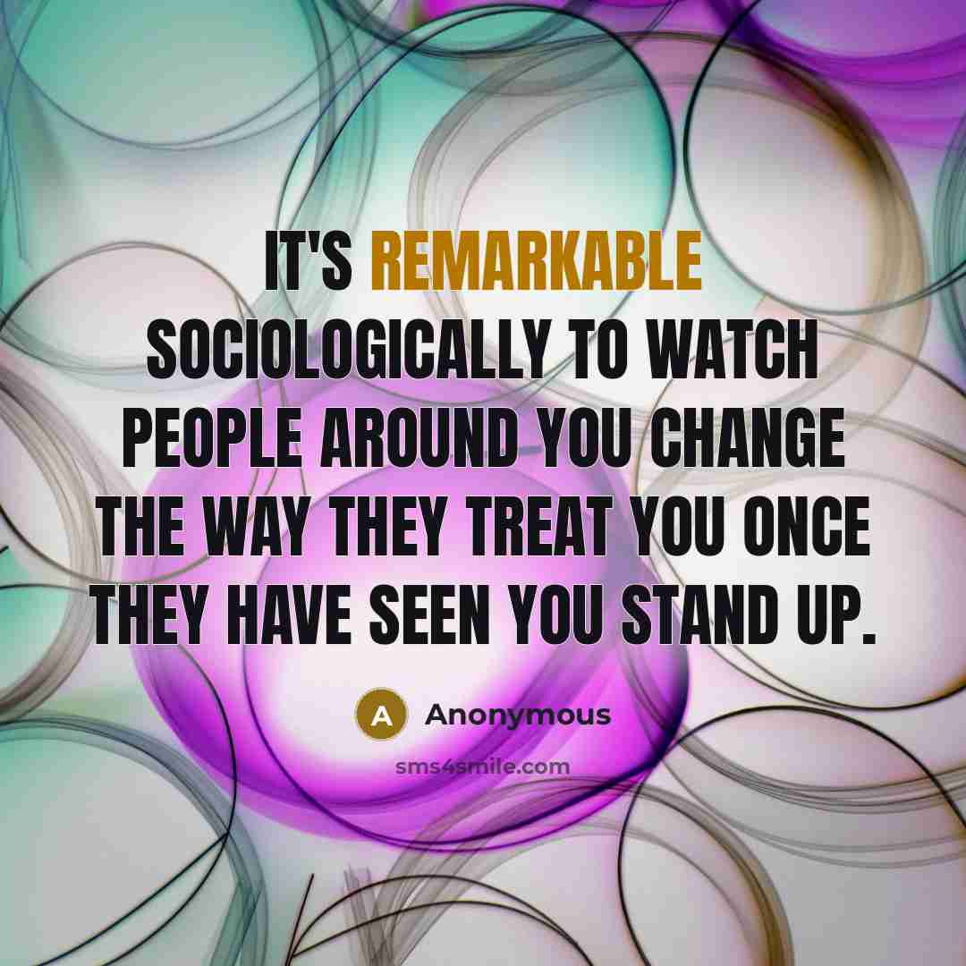 “It's remarkable sociologically to watch people around you change the way they treat you once they have seen you stand up.” quote by Anonymous