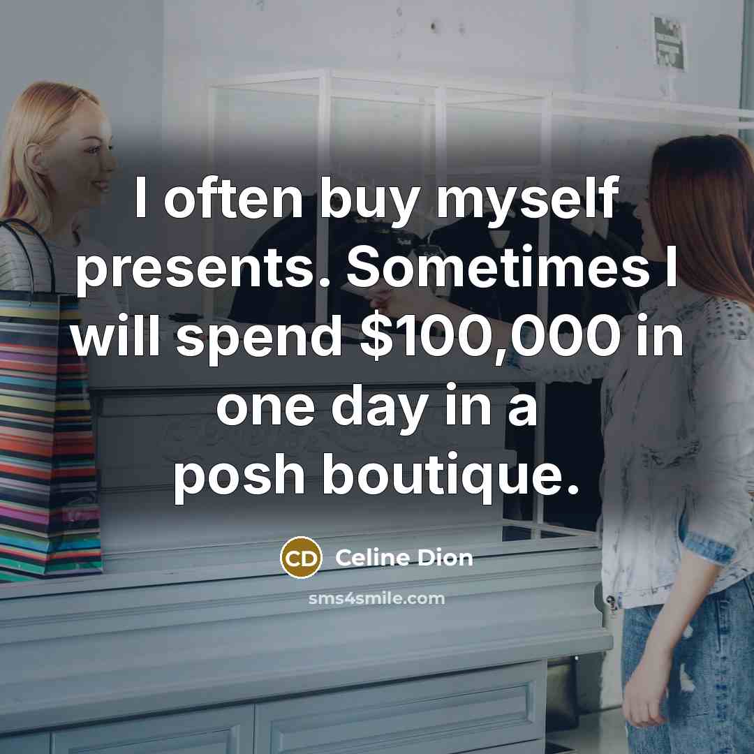 “I often buy myself presents. Sometimes I will spend $100,000…” quote by Celine Dion
