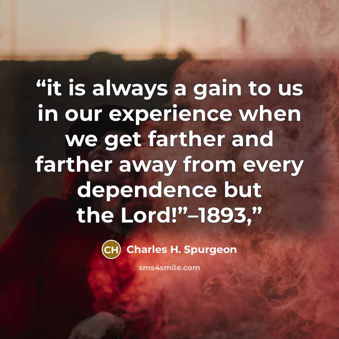 “it is always a gain to us in our experience when we get farther and farther away from every dependence but the Lord!”–1893,” quote by Charles H. Spurgeon