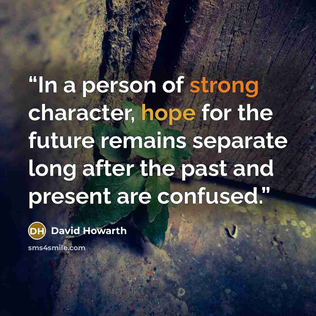 “In a person of strong character, hope for the future remains separate long after the past and present are confused.” quote by David Howarth
