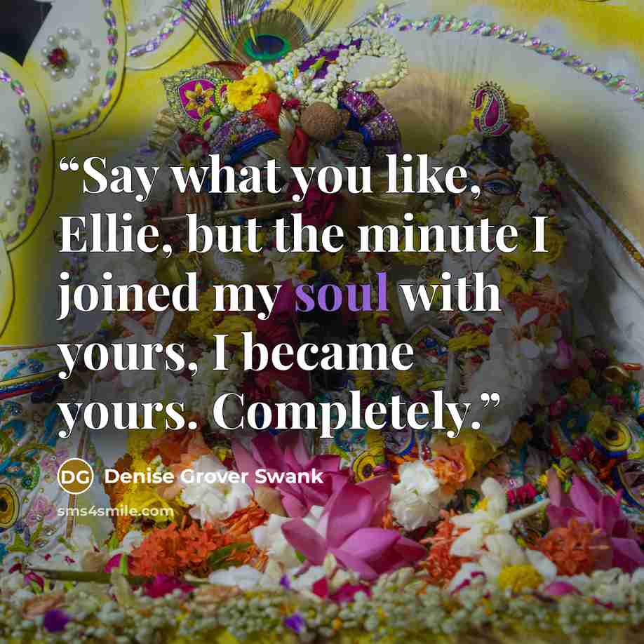 “Say what you like, Ellie, but the minute I joined my soul with yours, I became yours. Completely.” quote by Denise Grover Swank