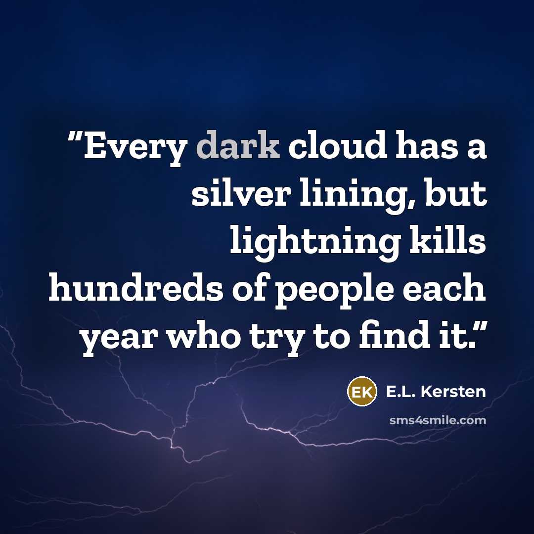 “Every dark cloud has a silver lining, but lightning kills hundreds of people each year who try to find it.” quote by E.L. Kersten