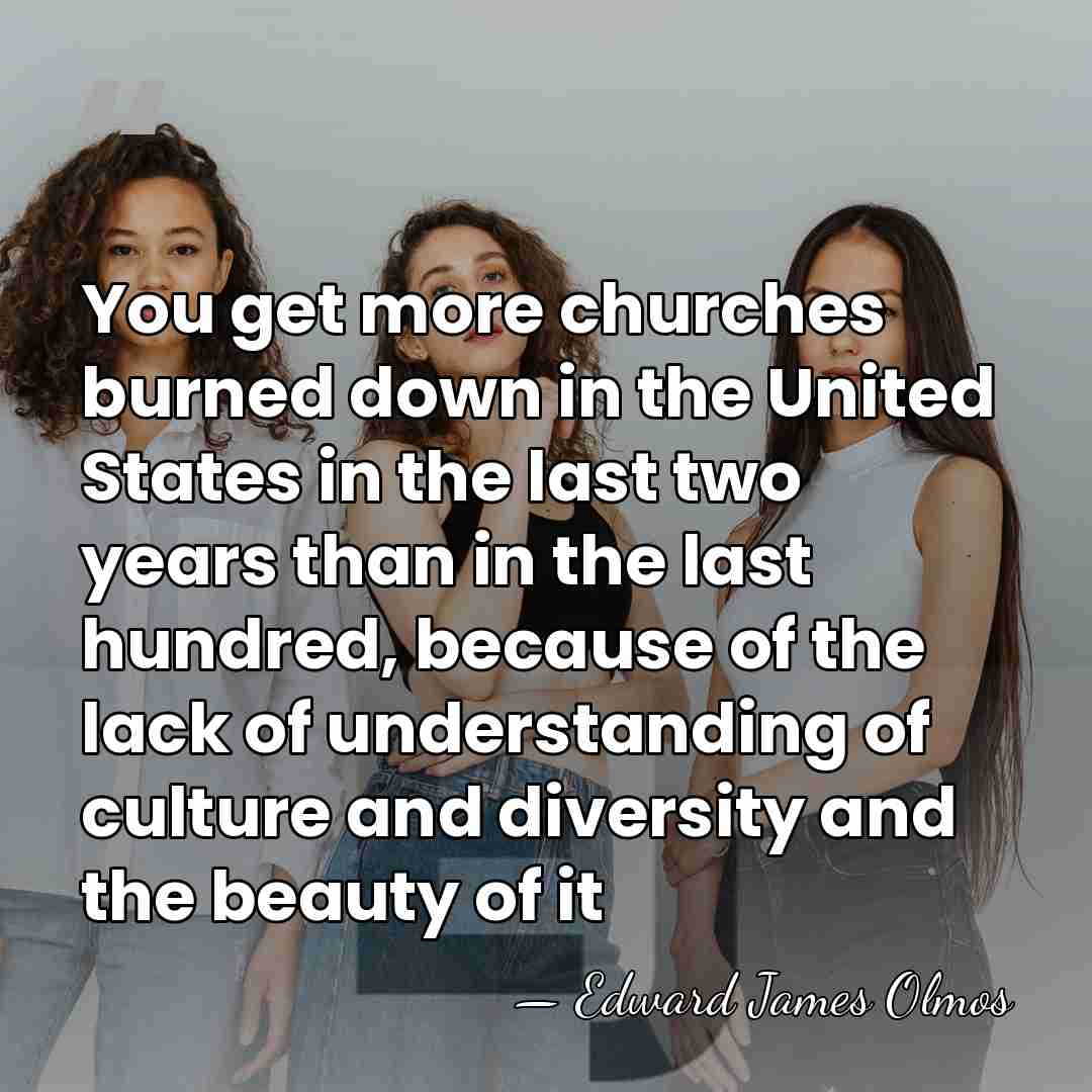 You get more churches burned down in the United States in the&hellip; - Edward James Olmos