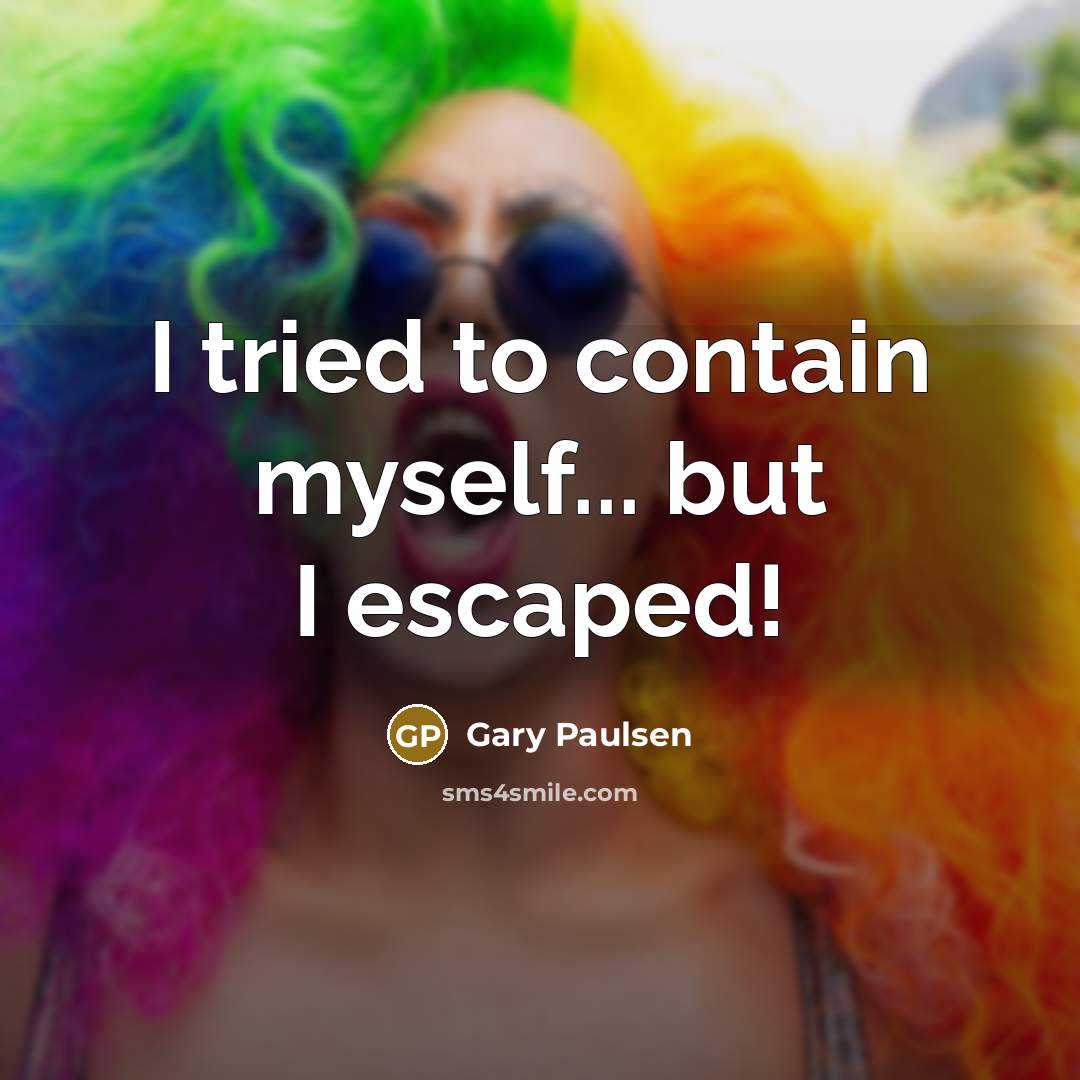 “I tried to contain myself... but I escaped!” quote by Gary Paulsen