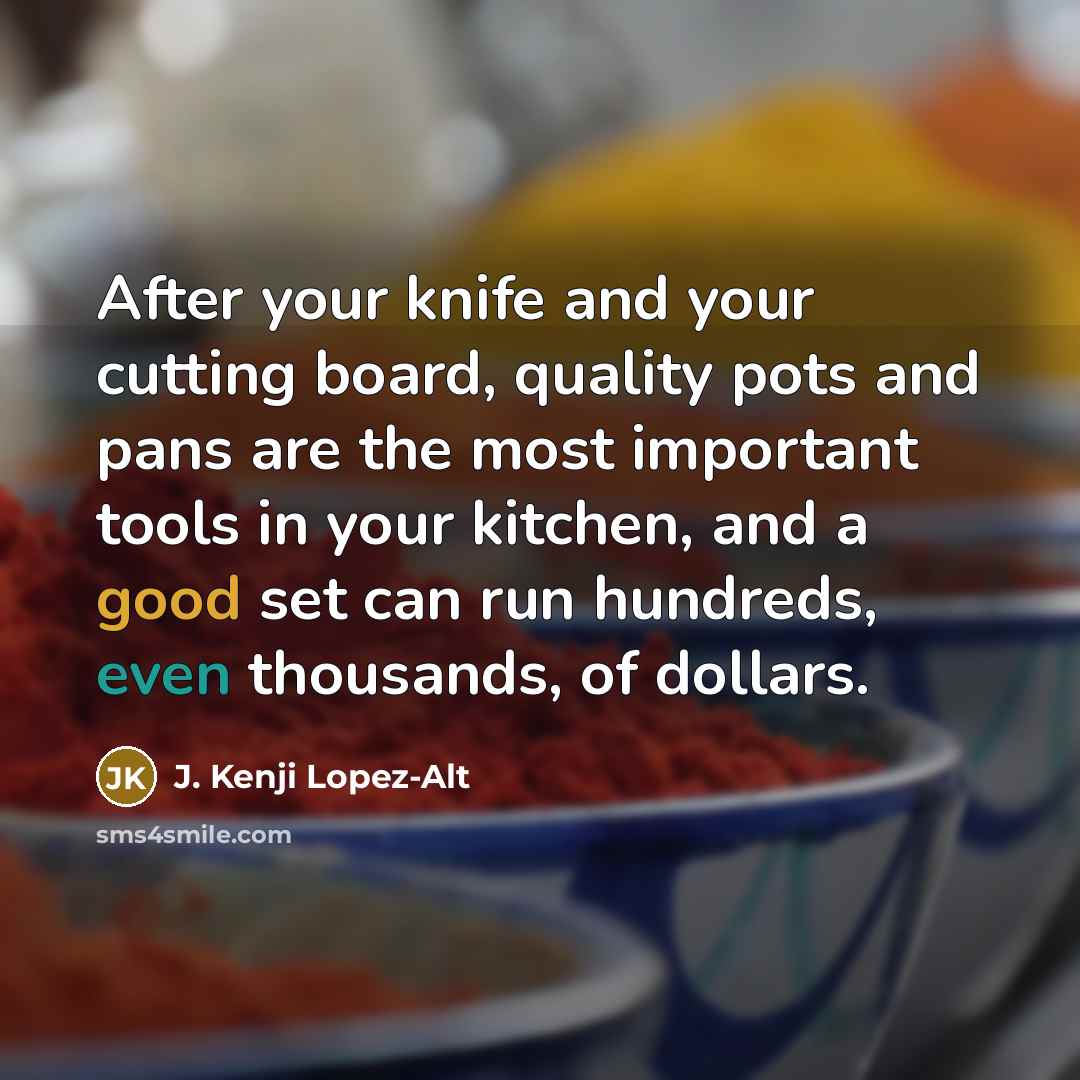 “After your knife and your cutting board, quality pots and pans are the most important tools in your kitchen, and a good set can run hundreds, even thousands, of dollars.” quote by J. Kenji Lopez-Alt
