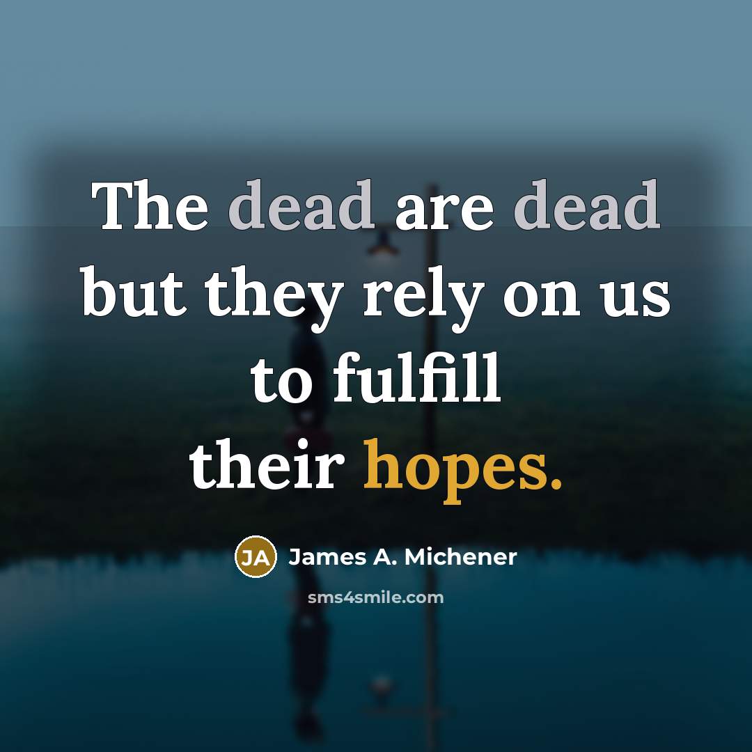 “The dead are dead but they rely on us to fulfill their hopes.” quote by James A. Michener