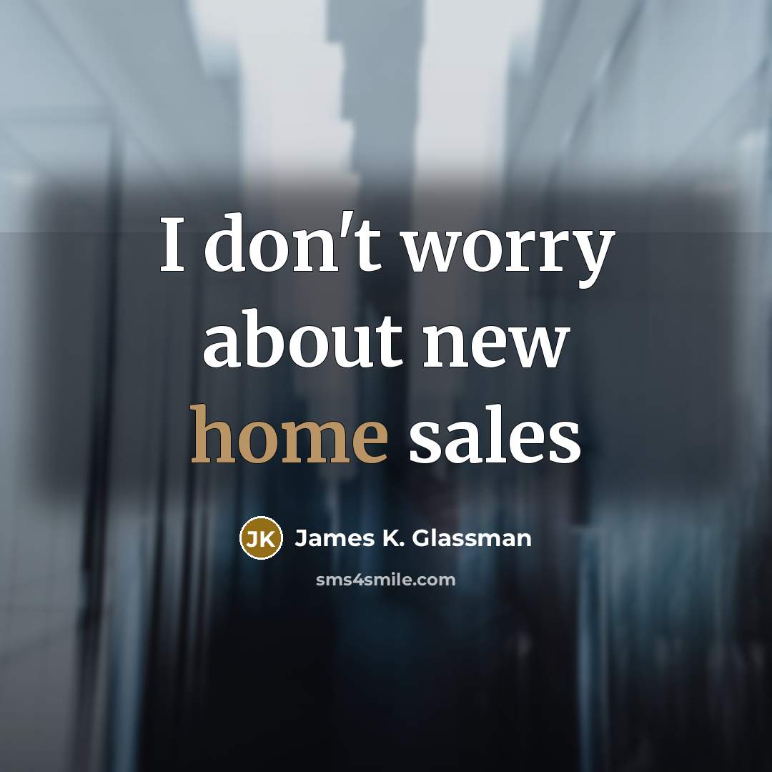 “I don't worry about new home sales…” quote by James K. Glassman