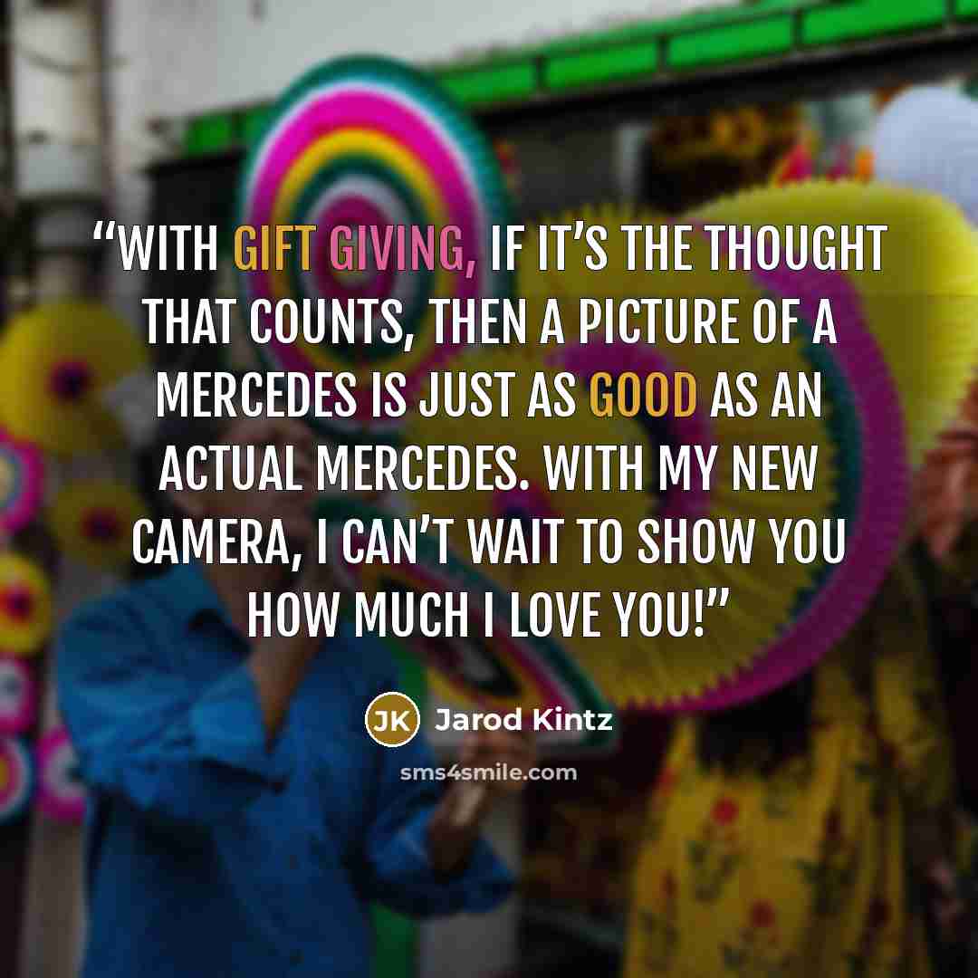 “With gift giving, if it’s the thought that counts, then a picture of a Mercedes is just as good as an actual Mercedes. With my new camera, I can’t wait to show you how much I love you!” quote by Jarod Kintz