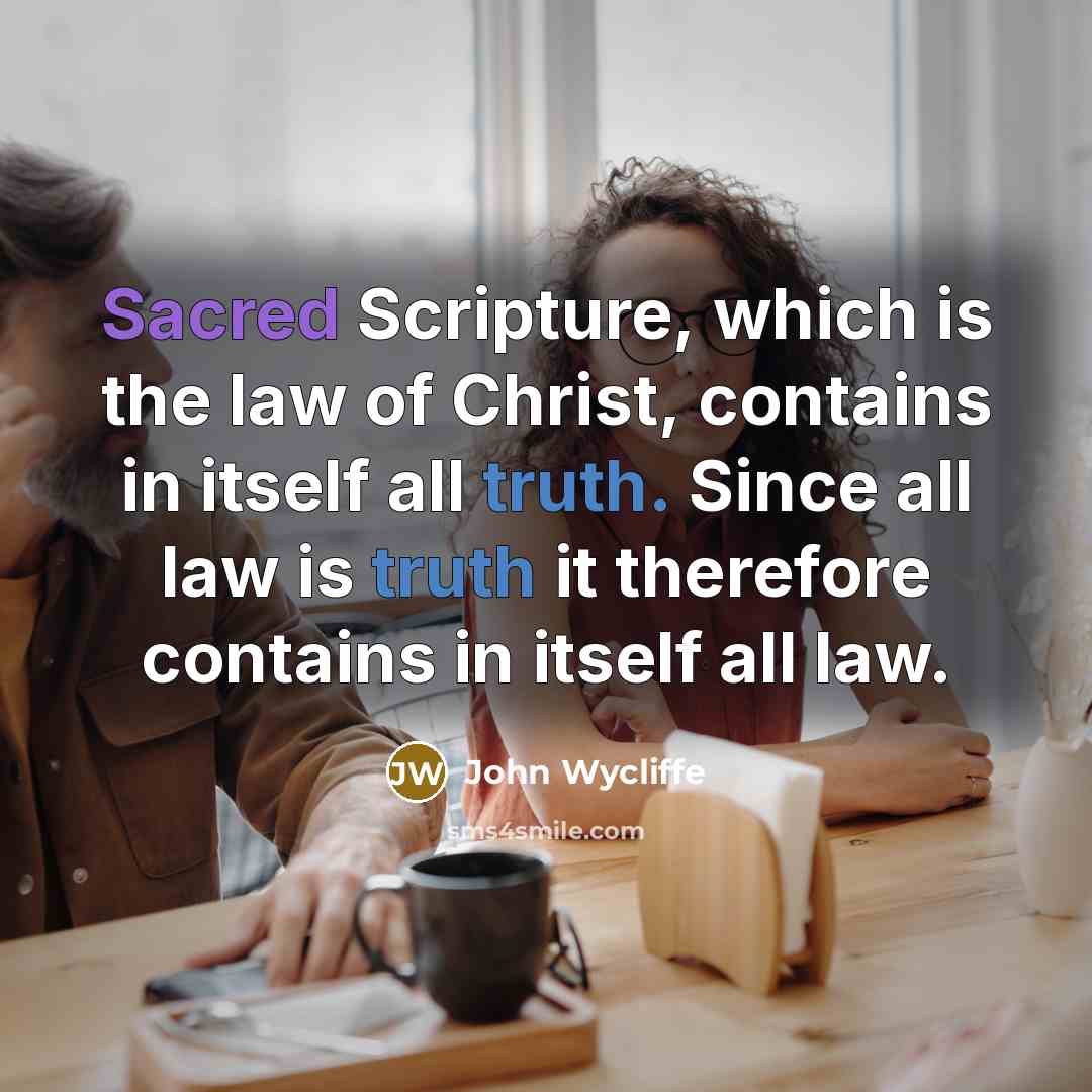 “Sacred Scripture, which is the law of Christ, contains in itself all truth. Since all law is truth it therefore contains in itself all law.” quote by John Wycliffe