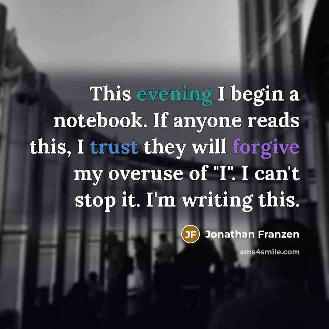 “This evening I begin a notebook. If anyone reads this, I trust they will forgive my overuse of "I". I can't stop it. I'm writing this.” quote by Jonathan Franzen
